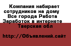 Компания набирает сотрудников на дому  - Все города Работа » Заработок в интернете   . Тверская обл.